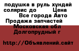 подушка в руль хундай солярис до 2015 › Цена ­ 4 000 - Все города Авто » Продажа запчастей   . Московская обл.,Долгопрудный г.